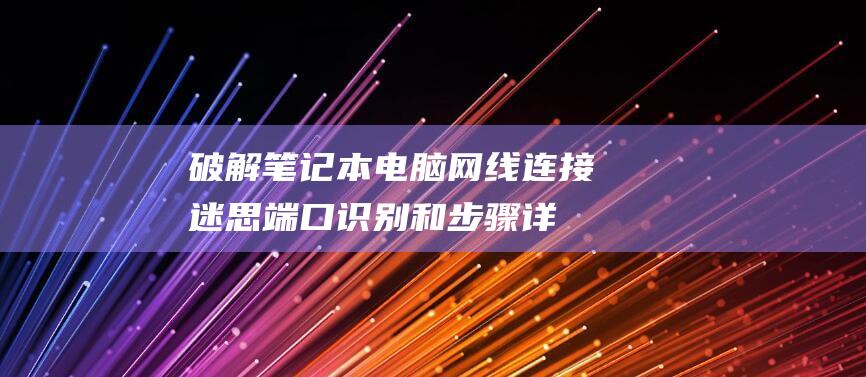 破解笔记本电脑网线连接迷思：端口识别和步骤详解 (破解笔记本电脑开机密码的方法是什么)