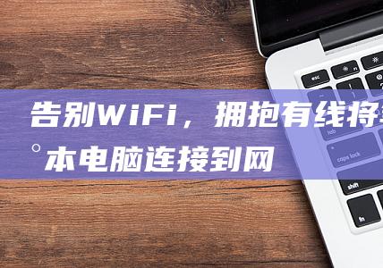 告别WiFi，拥抱有线：将笔记本电脑连接到网线的全面教程 (告别windows steam)