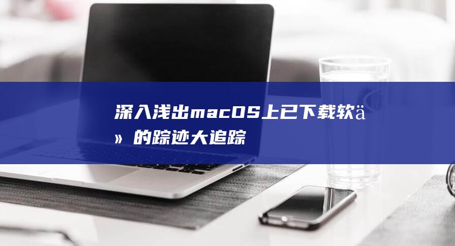 深入浅出：macOS 上已下载软件的踪迹大追踪 (深入浅出密码学pdf免费)