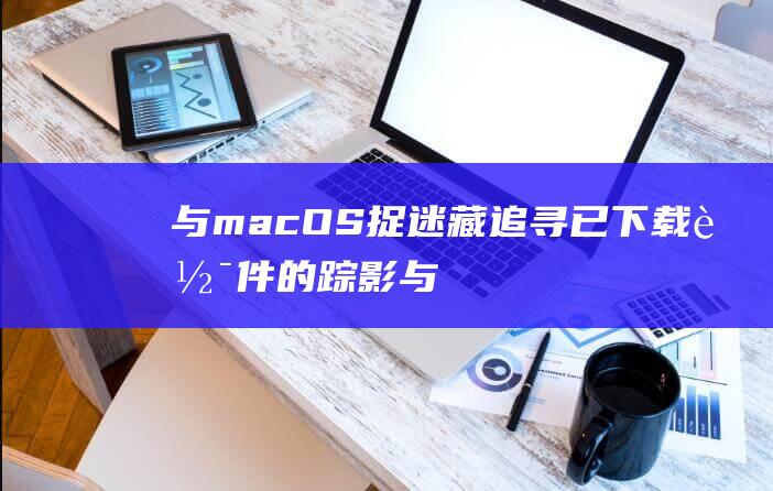 与macOS捉迷藏追寻已下载软件的踪影与