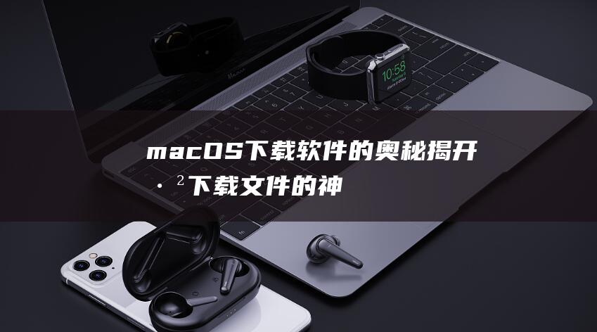 macOS下载软件的奥秘揭开已下载的神