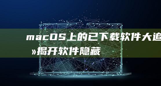 macOS上的已下载软件大追击揭开软件隐藏