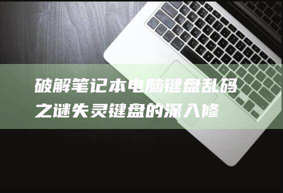 破解笔记本电脑键盘乱码之谜：失灵键盘的深入修复指南 (破解笔记本电脑密码需要多少钱)