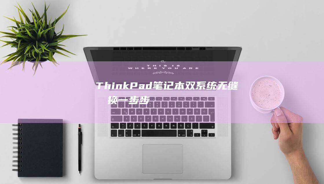 ThinkPad 笔记本双系统无缝切换：一步步详细教程 (thinkpad服务热线)