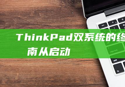 ThinkPad 双系统的终极切换指南：从启动到无缝运行 (thinkpad服务热线)