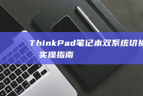 ThinkPad 笔记本双系统切换的实操指南：一步步实现高效切换 (thinkpad服务热线)