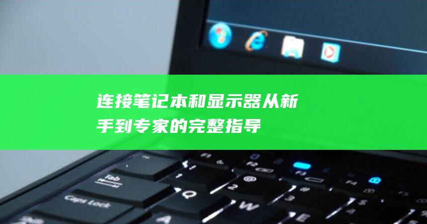 连接笔记本和显示器：从新手到专家的完整指导 (连接笔记本和显示器的线叫什么)