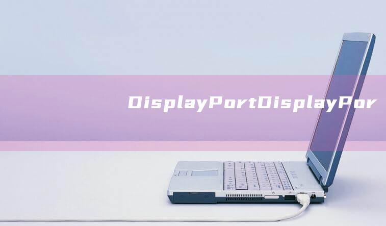 DisplayPort：DisplayPort是一个快速且通用的接口，可用于连接笔记本电脑和显示器。它支持更高的分辨率和刷新率，非常适合用于游戏和图形密集型应用程序。(displayport无信号怎么解决)