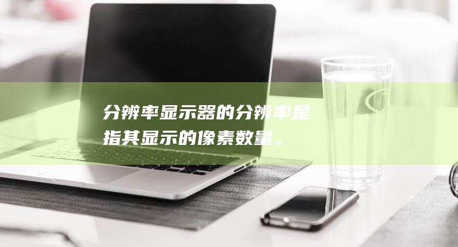 分辨率显示器的分辨率是指其显示的像素数量。