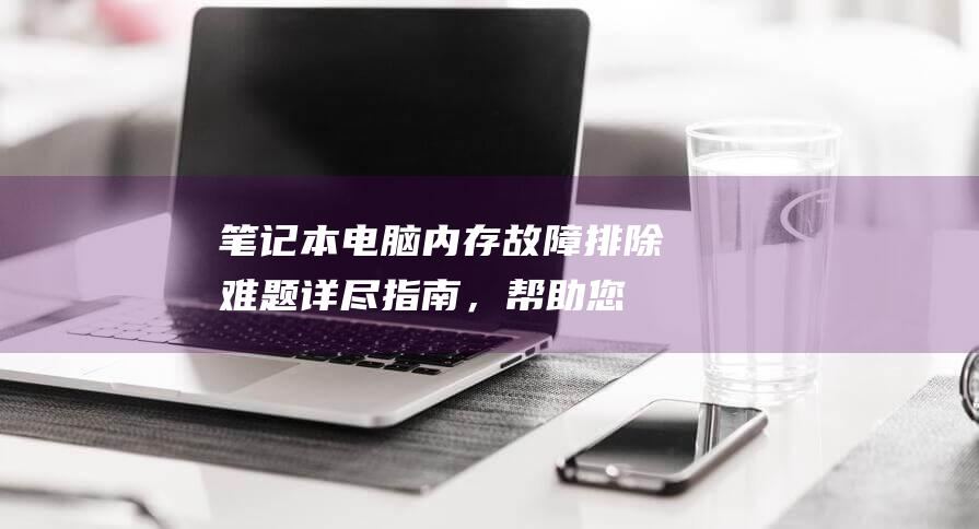 笔记本电脑内存故障排除难题：详尽指南，帮助您解决内存问题 (笔记本电脑内存多大合适)