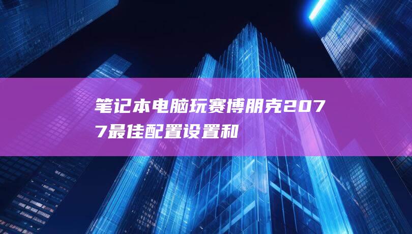 笔记本电脑玩赛博朋克2077：最佳配置设置和性能优化技巧 (笔记本电脑玩游戏卡顿怎么解决)