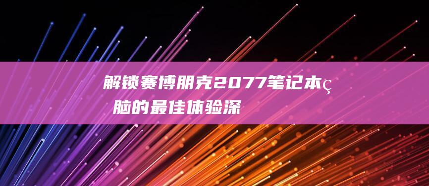 解锁赛博朋克2077笔记本的最佳体验深