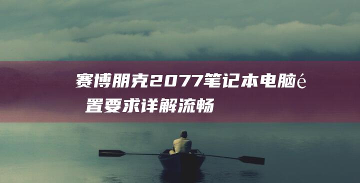 赛博朋克2077笔记本电脑配置要求详解：流畅游戏所需的最低和推荐设置 (赛博朋克2077)