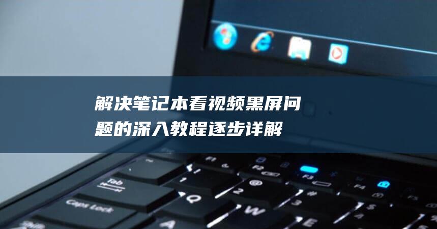 解决笔记本看视频黑屏问题的深入教程【逐步详解】 (解决笔记本看视频发热)