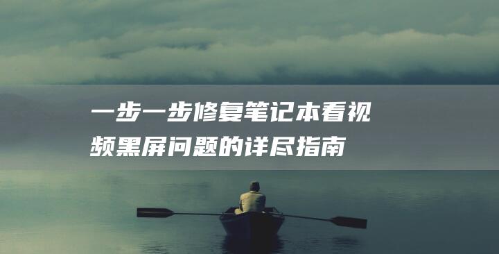 一步一步修复笔记本看视频黑屏问题的详尽指南 (修复一下)