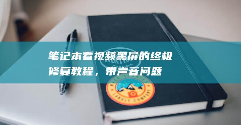 笔记本看视频黑屏的终极修复教程，带声音问题 (笔记本看视频卡顿不流畅怎么解决)