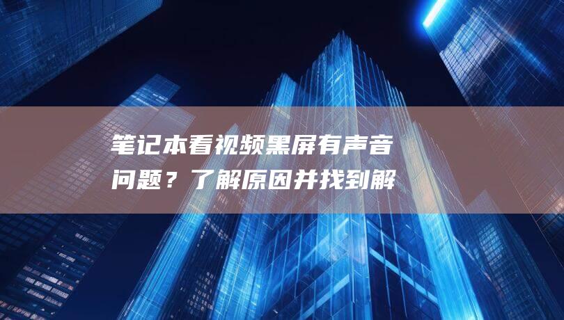 笔记本看视频黑屏有声音问题？了解原因并找到解决方案 (笔记本看视频卡顿不流畅怎么解决)