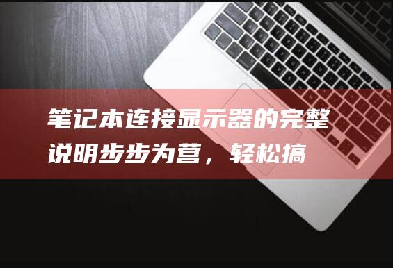 笔记本连接显示器的完整说明：步步为营，轻松搞定 (笔记本连接显示器设置方法)