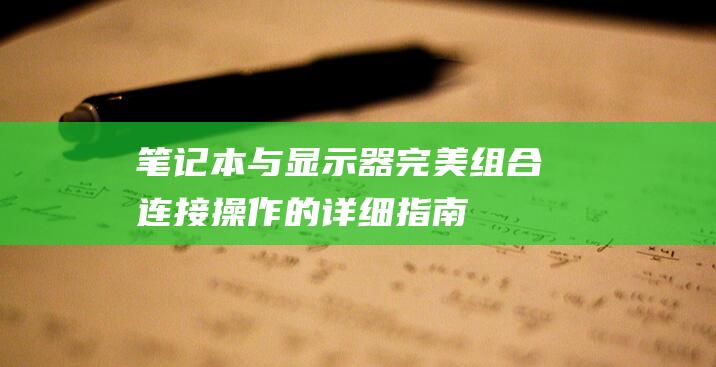 笔记本与显示器完美组合：连接操作的详细指南 (笔记本与显示器如何连接)