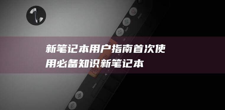 新笔记本用户指南首次使用必备知识新笔记本