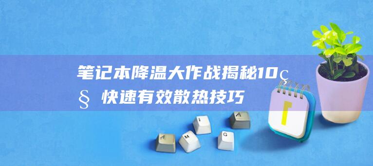 笔记本降温大作战：揭秘 10 种快速有效散热技巧 (笔记本降温大屏幕不亮)