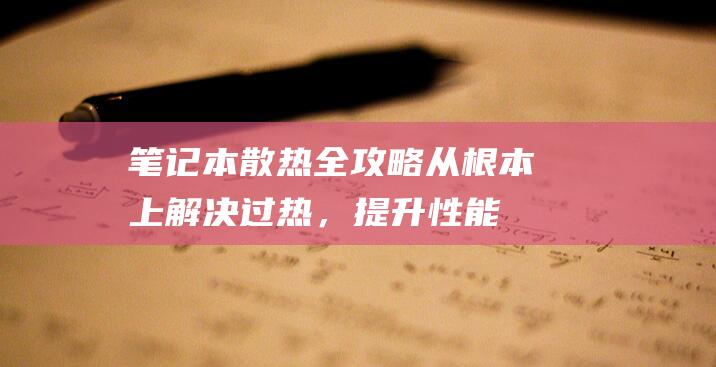 笔记本散热全攻略：从根本上解决过热，提升性能 (笔记本散热全是灰)