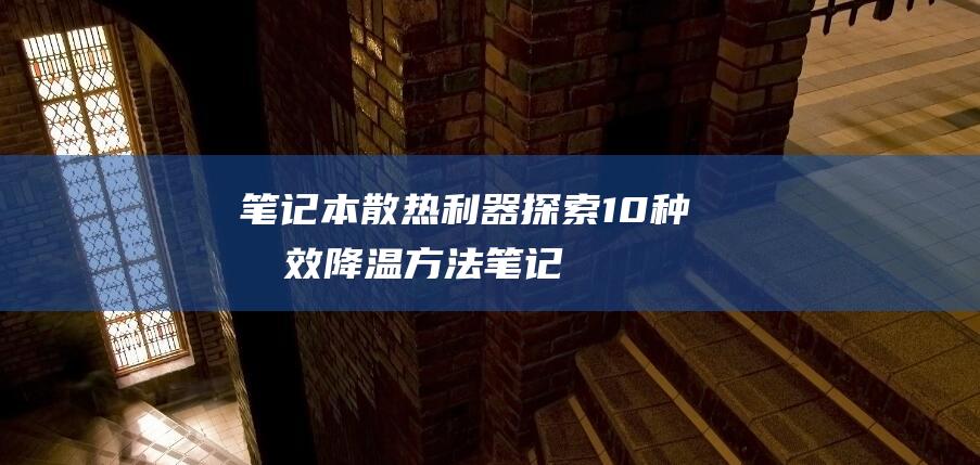 笔记本散热利器探索10种有效降温方法笔记