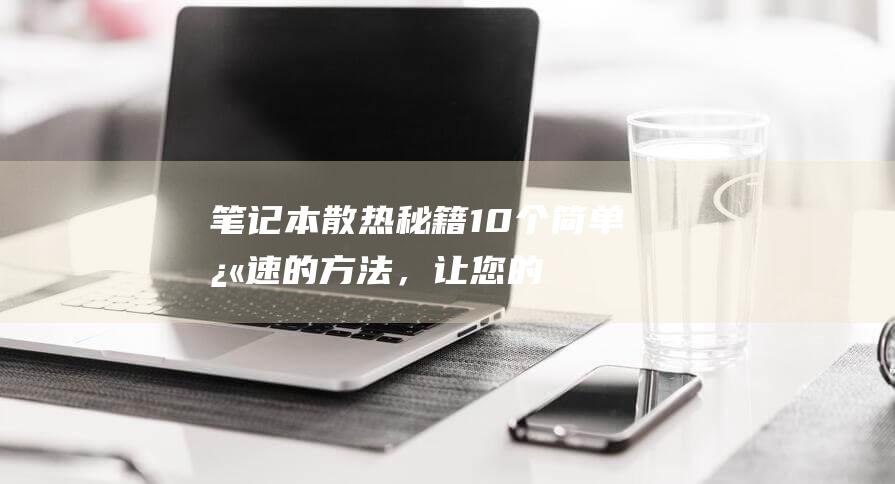 笔记本散热秘籍10个简单快速的方法，让您的