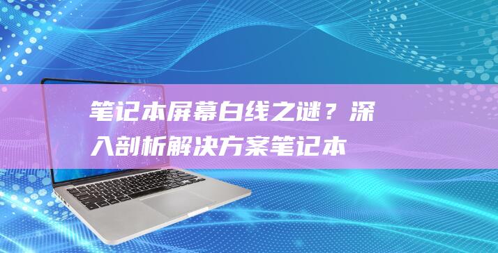 笔记本屏幕白线之谜？深入剖析解决方案笔记本