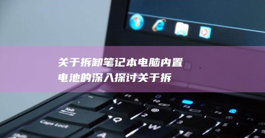 关于拆卸笔记本电脑内置电池的深入探讨 (关于拆卸笔记本的通知)