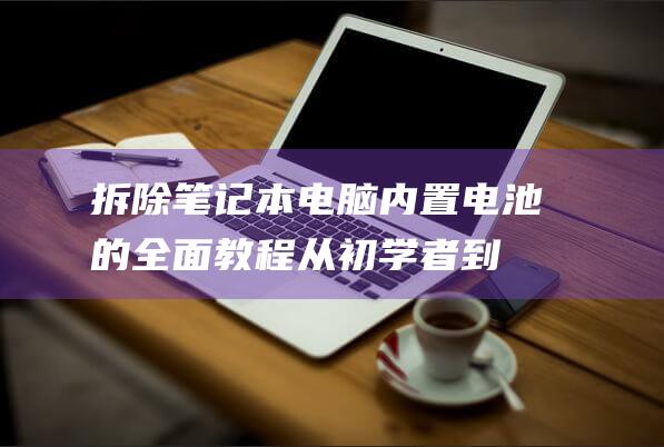 拆除笔记本电脑内置电池的全面教程：从初学者到专家 (拆除笔记本电脑显示器)