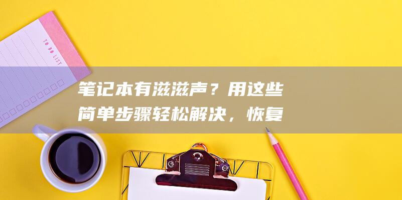 笔记本有滋滋声？用这些简单步骤轻松解决，恢复宁静 (笔记本有滋滋滋的电流声正常吗)