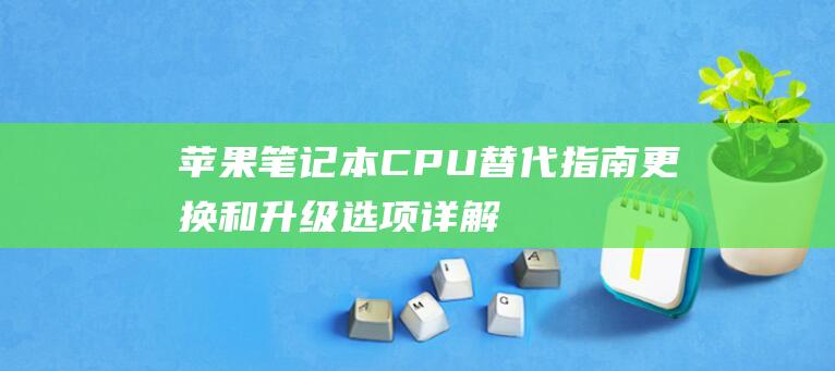 苹果笔记本 CPU 替代指南: 更换和升级选项详解 (苹果笔记本ctrl键在哪)