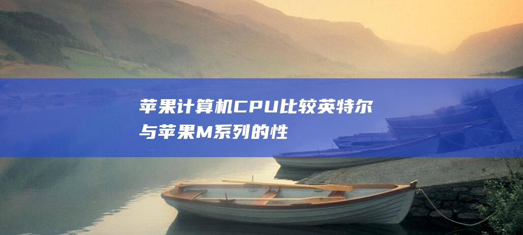 苹果计算机 CPU 比较: 英特尔与苹果 M 系列的性能分析 (苹果计算机错误图片)