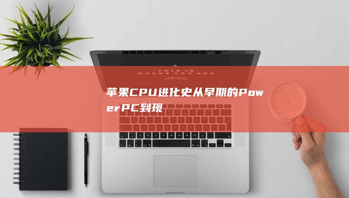 苹果CPU进化史从早期的PowerPC到现