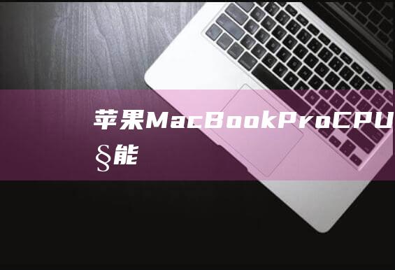 苹果 MacBook Pro CPU 升级: 增强性能和延长使用寿命 (苹果macbookpro)