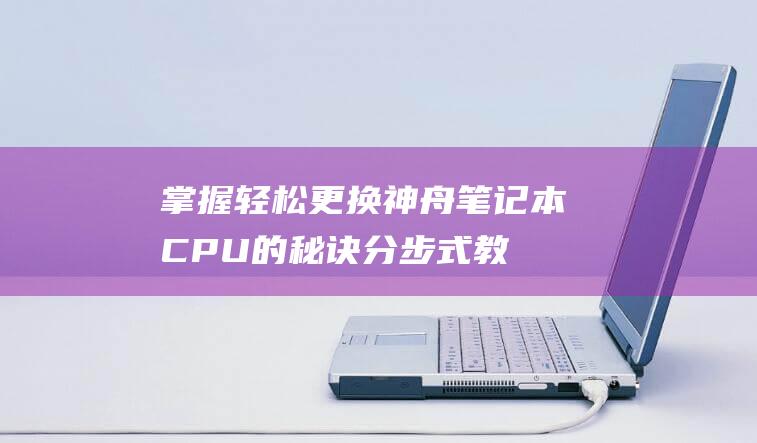 掌握轻松更换神舟笔记本CPU的秘诀：分步式教程 (怎么换轻装)