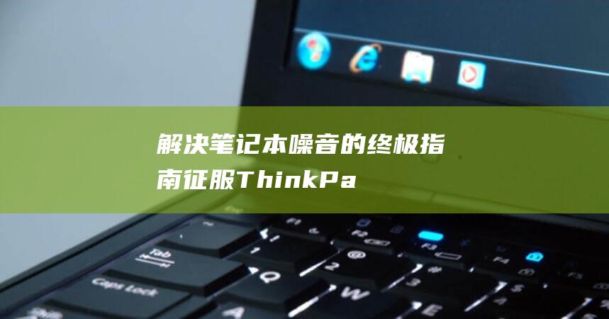 解决笔记本噪音的终极指南：征服 ThinkPad 散热เสียงดัง问题 (解决笔记本噪音的方法)