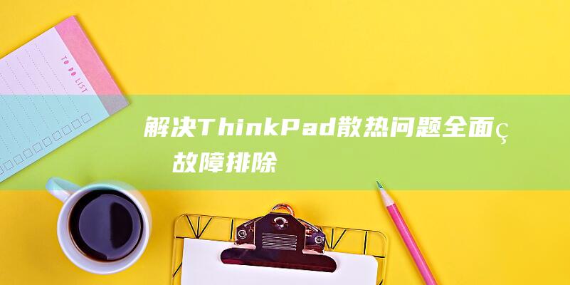 解决 ThinkPad 散热问题：全面的故障排除指南 (解决thinpad第三方电池)