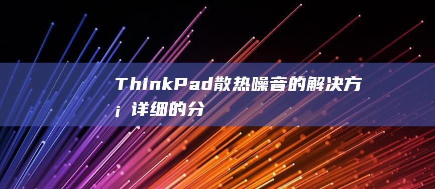 ThinkPad 散热噪音的解决方案：详细的分析和修复技巧 (thinkpad服务热线)