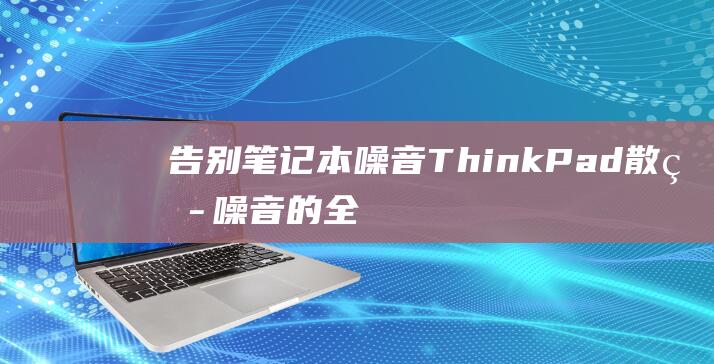 告别笔记本噪音：ThinkPad 散热噪音的全面指南 (笔记本噪音小的有哪些)