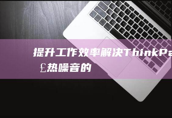 提升工作效率：解决 ThinkPad 散热噪音的快速有效技巧 (提升工作效率的句子)