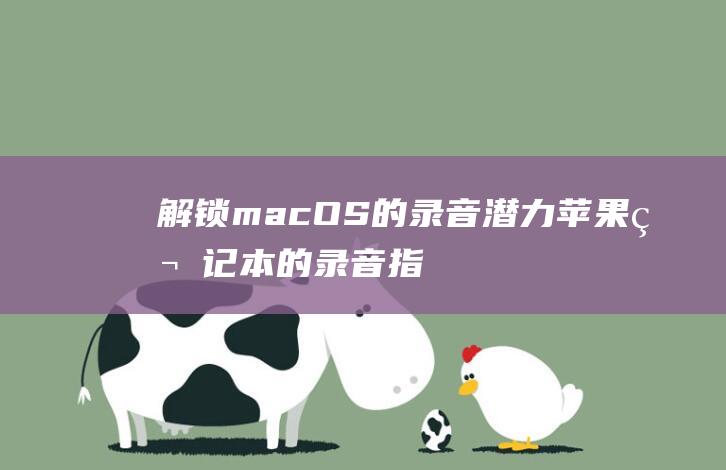 解锁 macOS 的录音潜力：苹果笔记本的录音指南 (解锁mac的密码是什么)