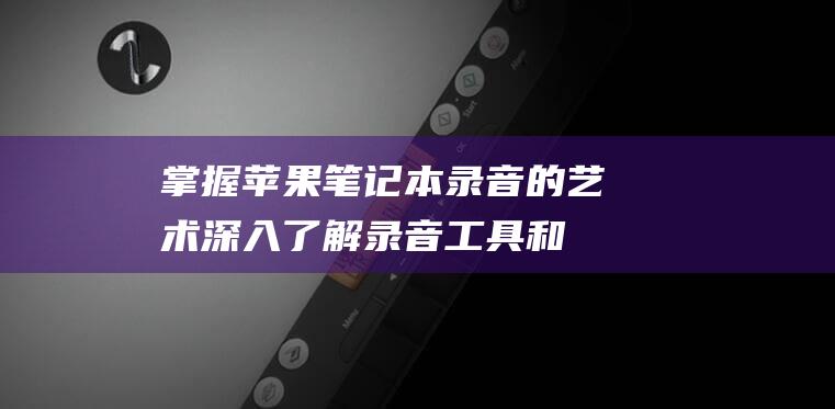 掌握苹果笔记本录音的艺术：深入了解录音工具和技巧 (掌握苹果笔记的软件)