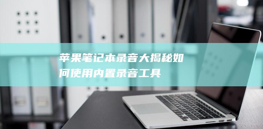 苹果笔记本录音大揭秘：如何使用内置录音工具 (苹果笔记本录屏功能在哪里设置)