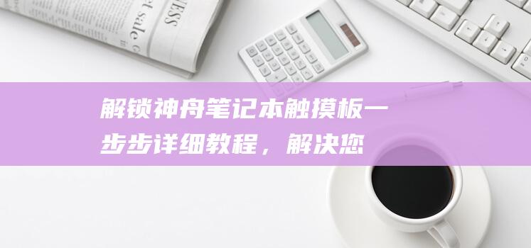 解锁神舟笔记本触摸板：一步步详细教程，解决您的困扰 (神舟笔记本密码锁定了怎么解锁)