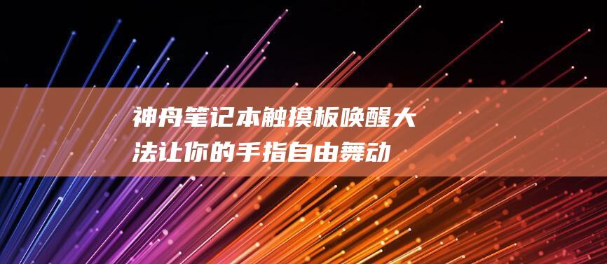 神舟笔记本触摸板唤醒大法：让你的手指自由舞动 (神舟笔记本触控板驱动)