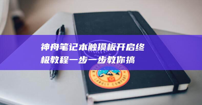 神舟笔记本触摸板开启终极教程：一步一步教你搞定 (神舟笔记本触控板驱动)