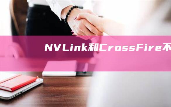 NVLink和CrossFire：不同厂商双显卡技术的优缺点 (nvlink支持的显卡)