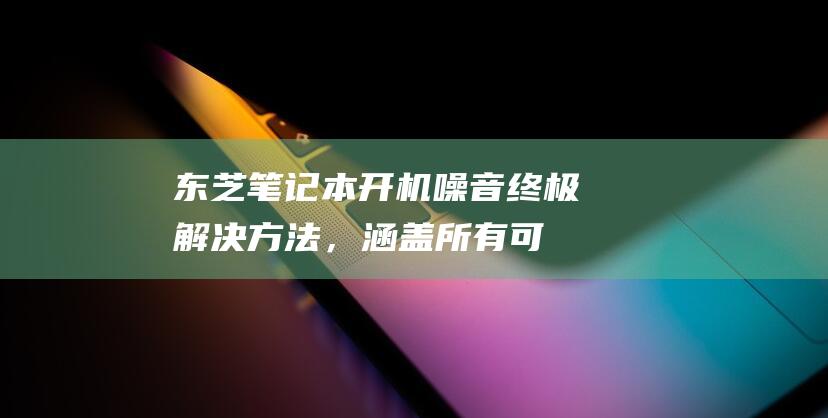 东芝笔记本开机噪音：终极解决方法，涵盖所有可能原因 (东芝笔记本开机进入bios设置)